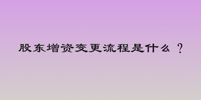 股东增资变更流程是什么？