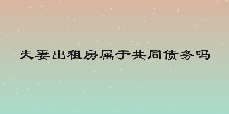 夫妻出租房属于共同债务吗