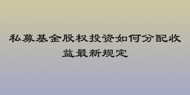 私募基金股权投资如何分配收益最新规定