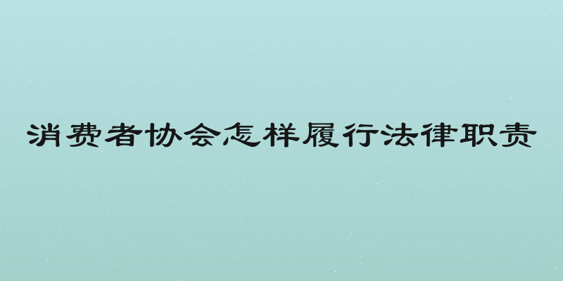 消费者协会怎样履行法律职责