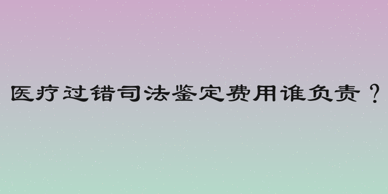 医疗过错司法鉴定费用谁负责？