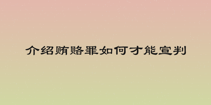 介绍贿赂罪如何才能宣判