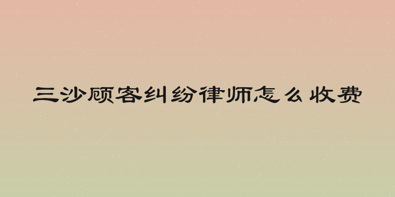 三沙顾客纠纷律师怎么收费