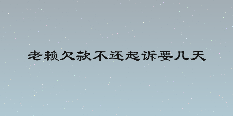 老赖欠款不还起诉要几天