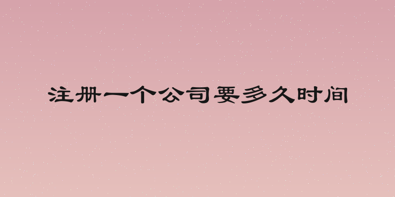 注册一个公司要多久时间