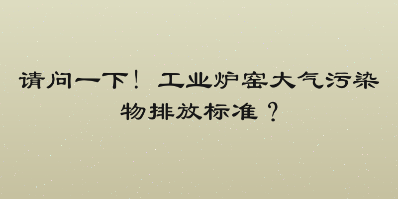 请问一下! 工业炉窑大气污染物排放标准？