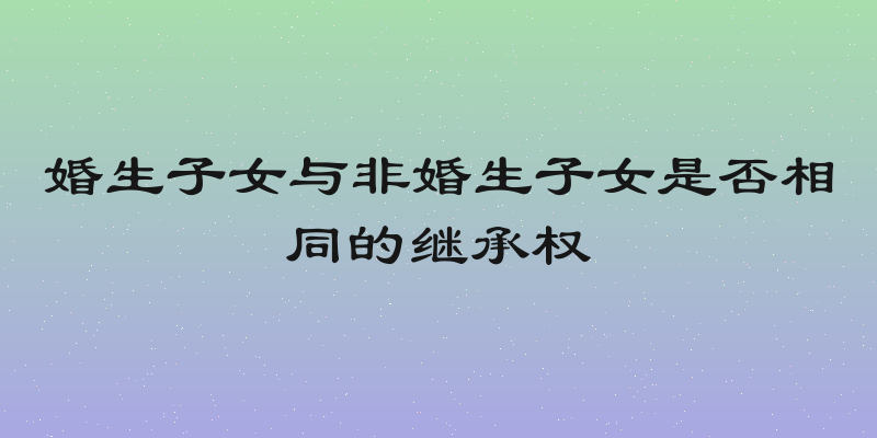 婚生子女与非婚生子女是否相同的继承权