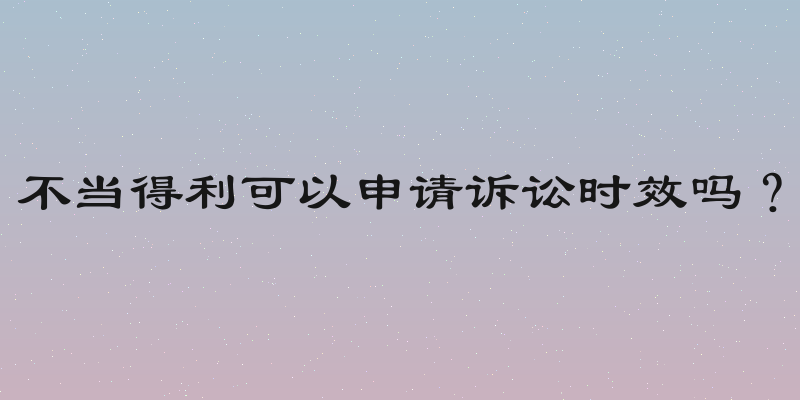 不当得利可以申请诉讼时效吗？