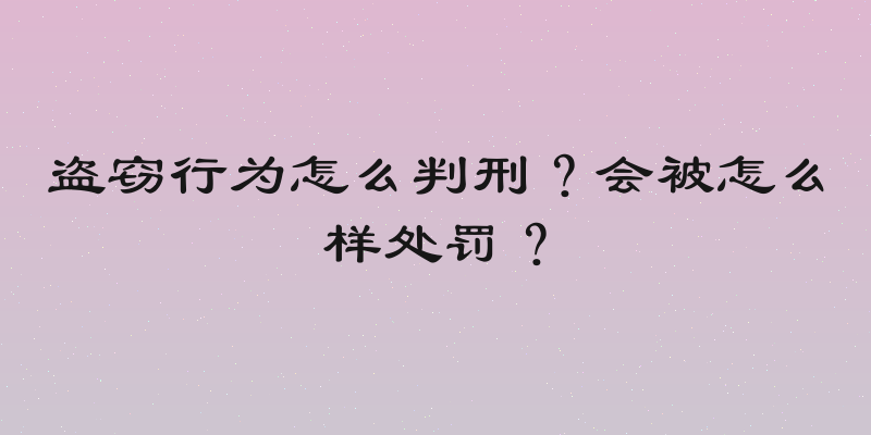盗窃行为怎么判刑？会被怎么样处罚？
