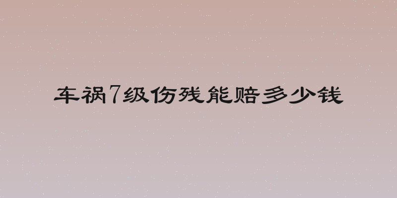 车祸7级伤残能赔多少钱