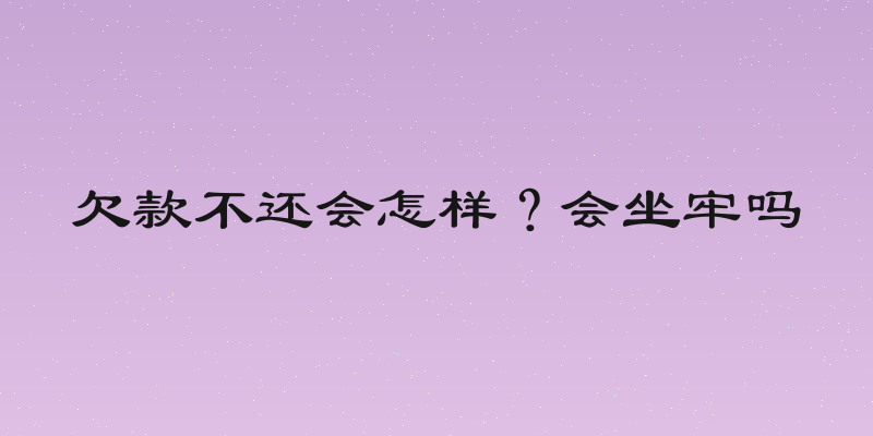 欠款不还会怎样？会坐牢吗