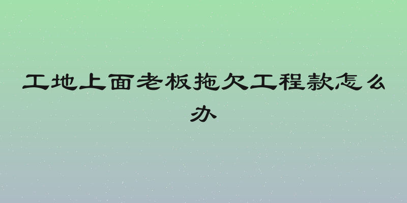 工地上面老板拖欠工程款怎么办