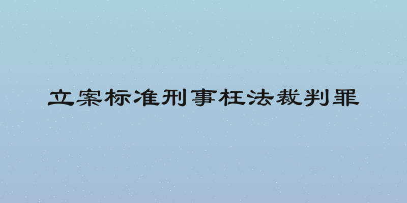 立案标准刑事枉法裁判罪