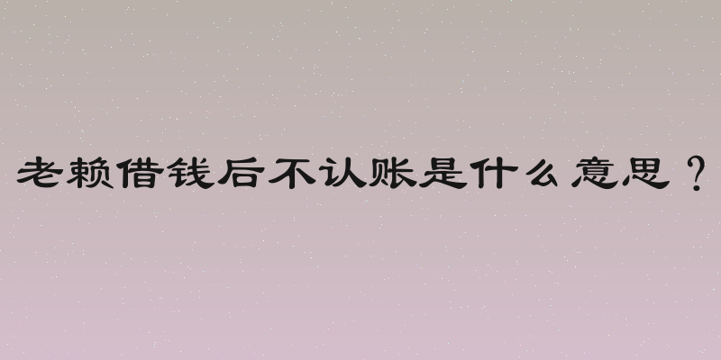 老赖借钱后不认账是什么意思？