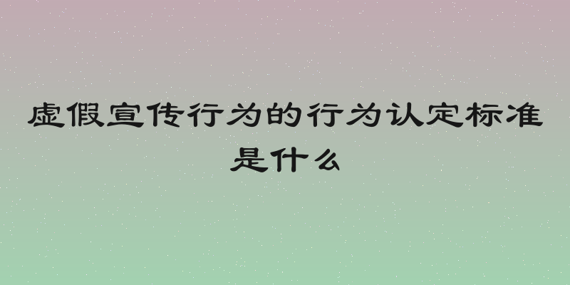 虚假宣传行为的行为认定标准是什么