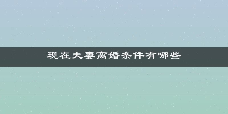 现在夫妻离婚条件有哪些