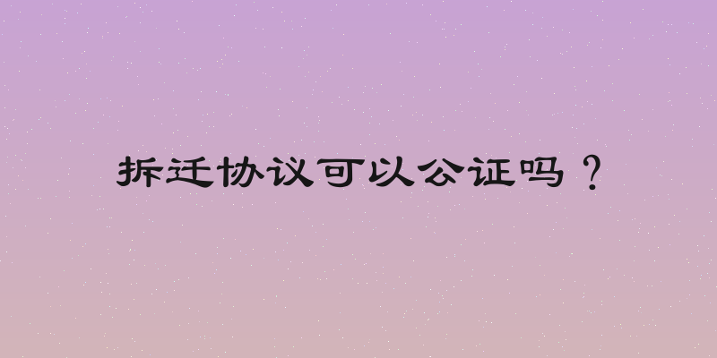 拆迁协议可以公证吗？