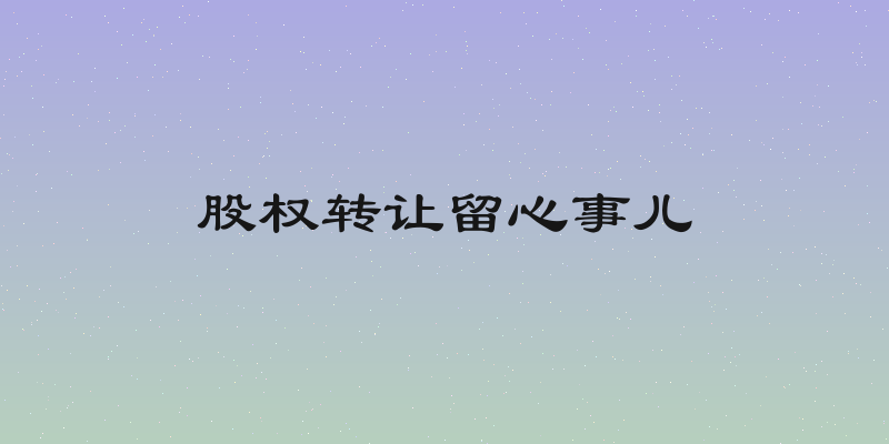 股权转让留心事儿
