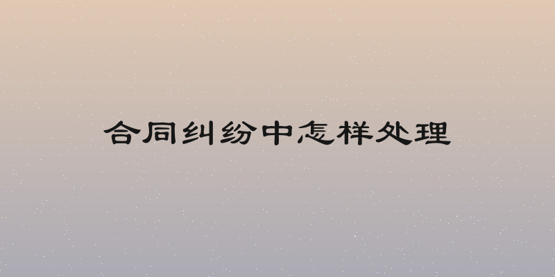 合同纠纷中怎样处理