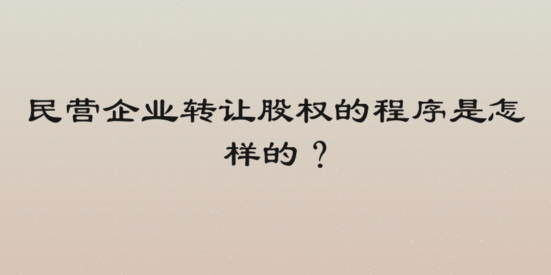 民营企业转让股权的程序是怎样的？