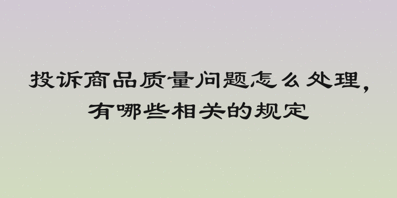 投诉商品质量问题怎么处理，有哪些相关的规定