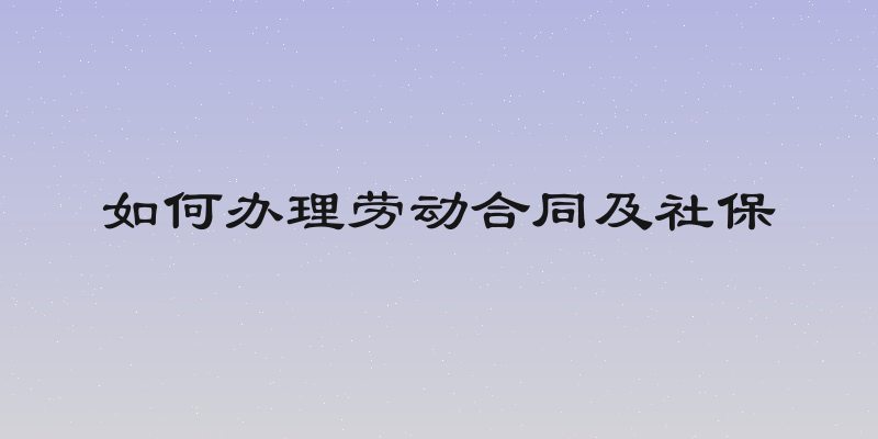 如何办理劳动合同及社保