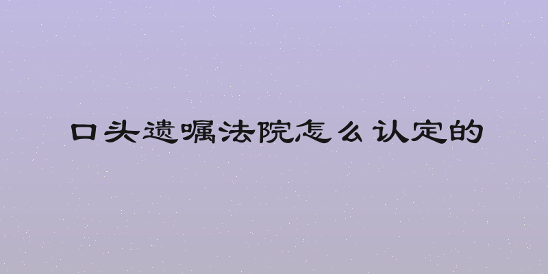 口头遗嘱法院怎么认定的