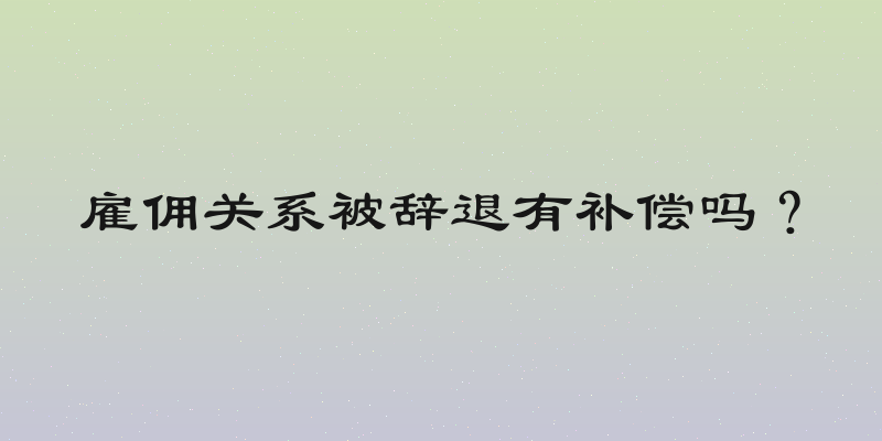 雇佣关系被辞退有补偿吗？