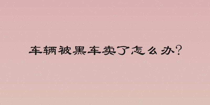 车辆被黑车卖了怎么办?