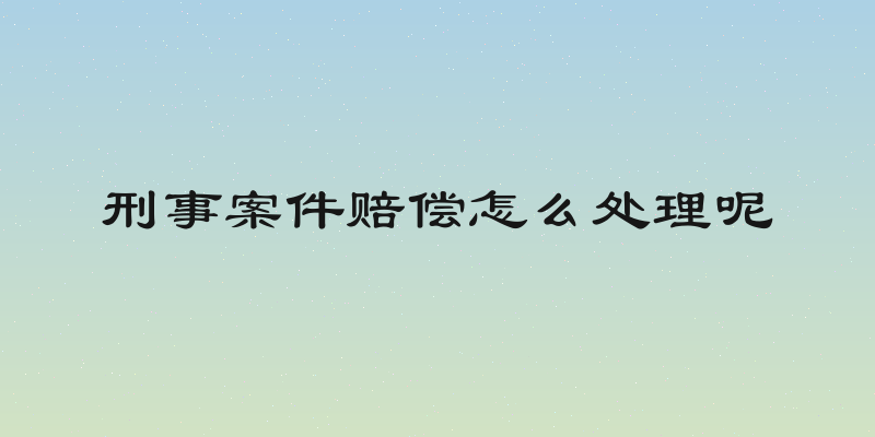 刑事案件赔偿怎么处理呢