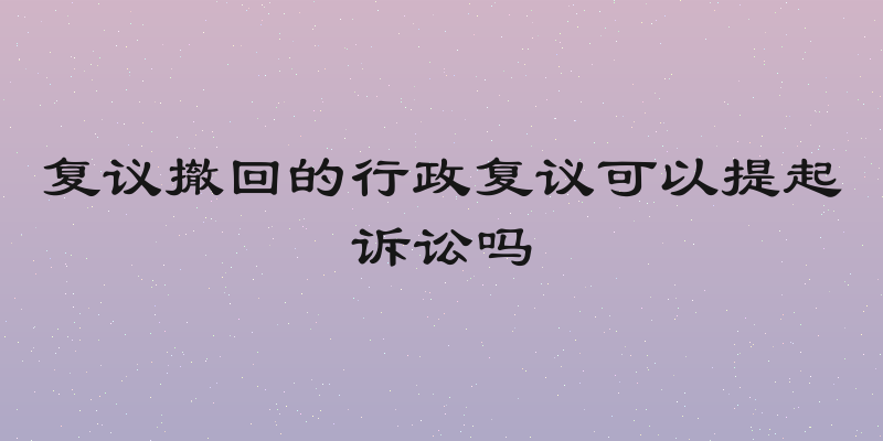 复议撤回的行政复议可以提起诉讼吗