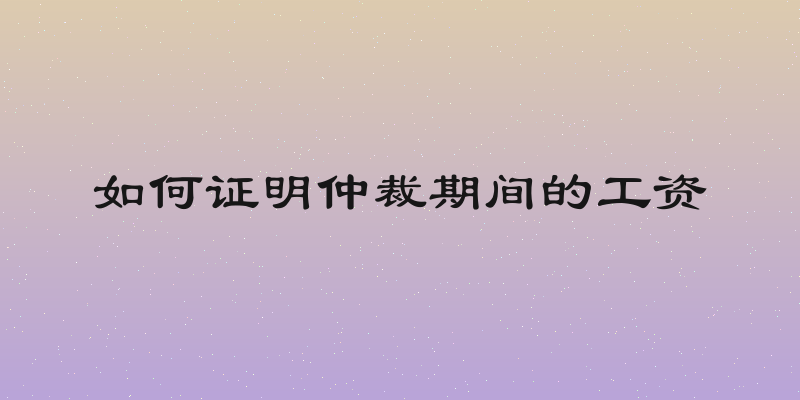 如何证明仲裁期间的工资