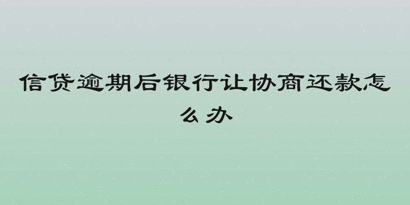 信贷逾期后银行让协商还款怎么办