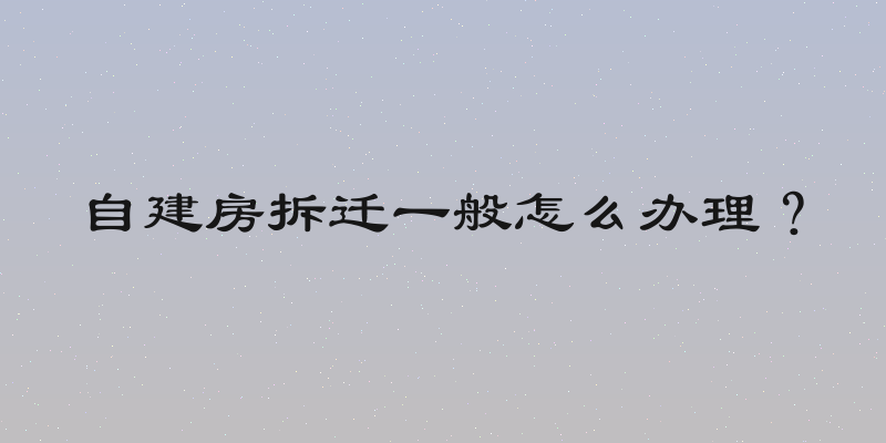 自建房拆迁一般怎么办理？