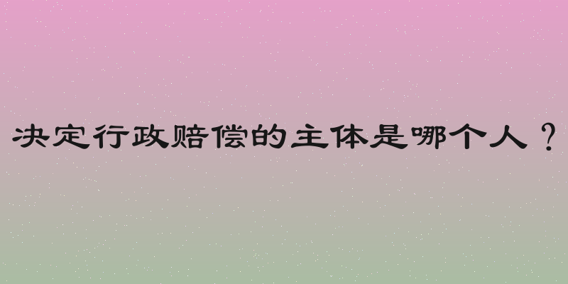 决定行政赔偿的主体是哪个人？