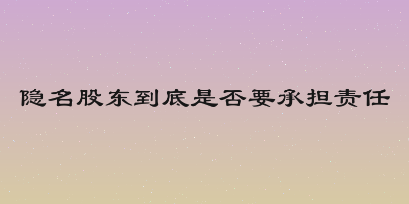 隐名股东到底是否要承担责任
