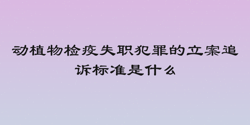 动植物检疫失职犯罪的立案追诉标准是什么