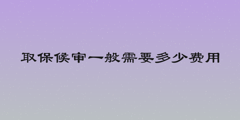 取保候审一般需要多少费用