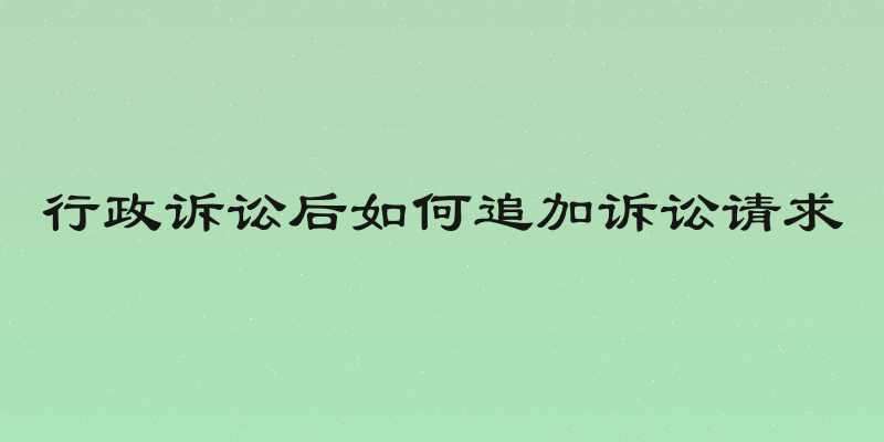 行政诉讼后如何追加诉讼请求