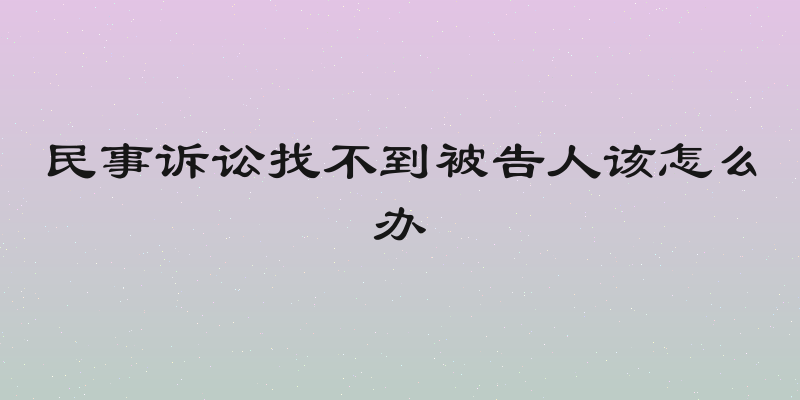 民事诉讼找不到被告人该怎么办