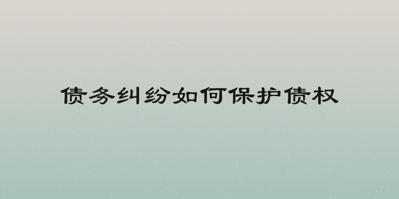 债务纠纷如何保护债权
