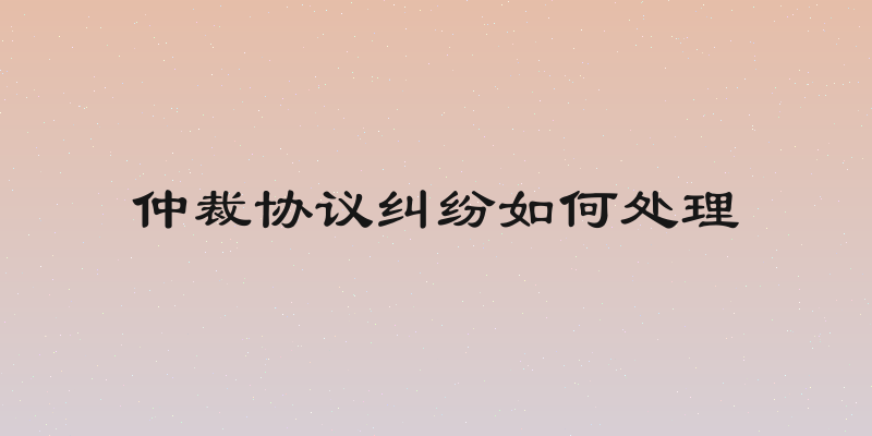 仲裁协议纠纷如何处理