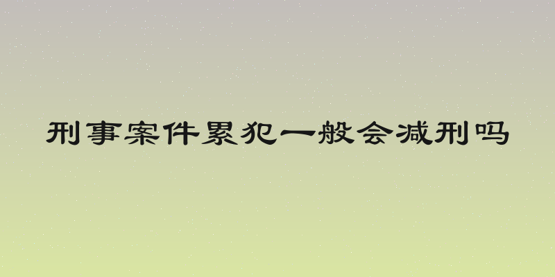 刑事案件累犯一般会减刑吗