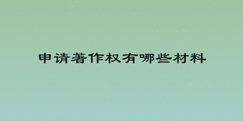申请著作权有哪些材料