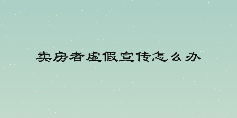 卖房者虚假宣传怎么办