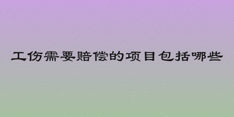 工伤需要赔偿的项目包括哪些