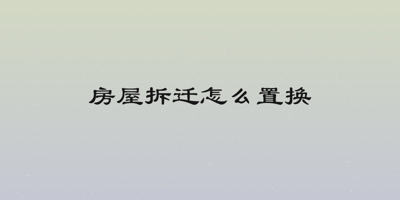 房屋拆迁怎么置换