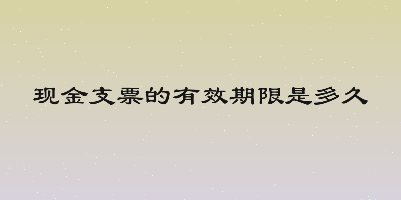 现金支票的有效期限是多久