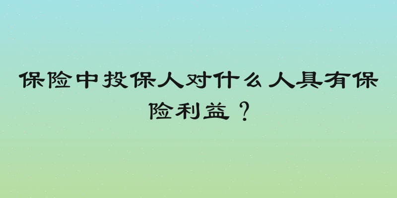 保险中投保人对什么人具有保险利益？