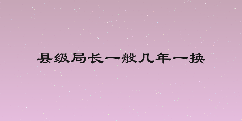 县级局长一般几年一换